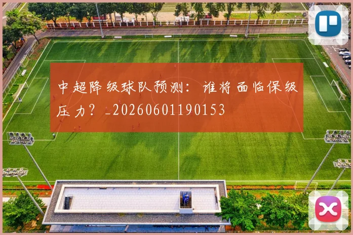 中超降级球队预测:谁将面临保级压力?_20260601190153