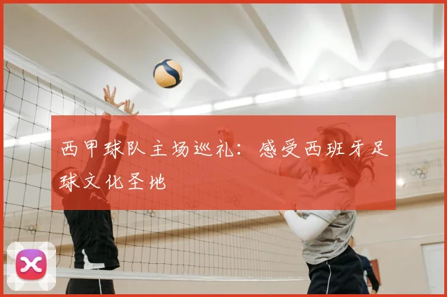 西甲球队主场巡礼:感受西班牙足球文化圣地