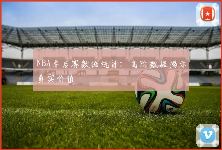 NBA季后赛数据统计：高阶数据揭示真实价值
