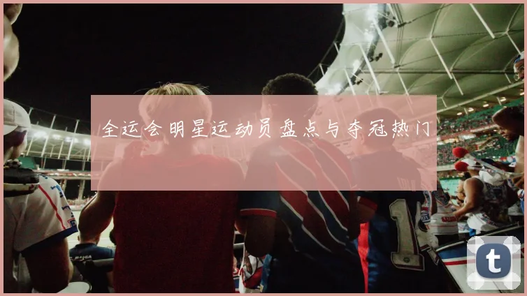 全运会明星运动员盘点与夺冠热门