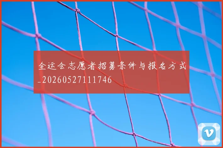 全运会志愿者招募条件与报名方式_20260527111746