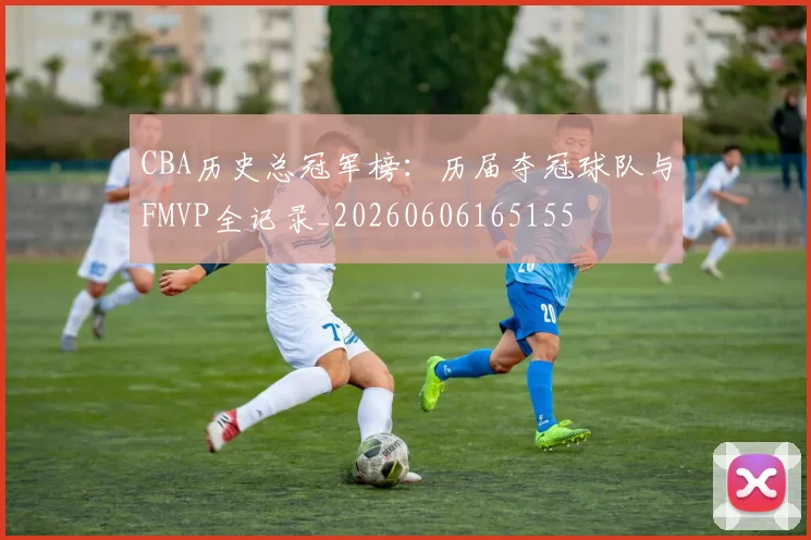CBA历史总冠军榜：历届夺冠球队与FMVP全记录_20260606165155