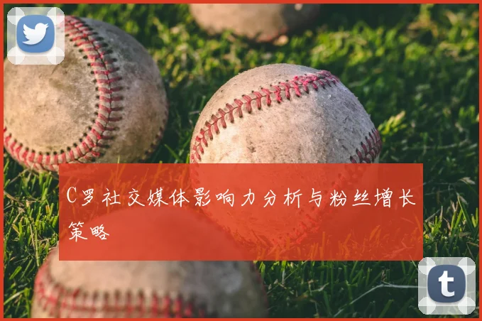 C罗社交媒体影响力分析与粉丝增长策略