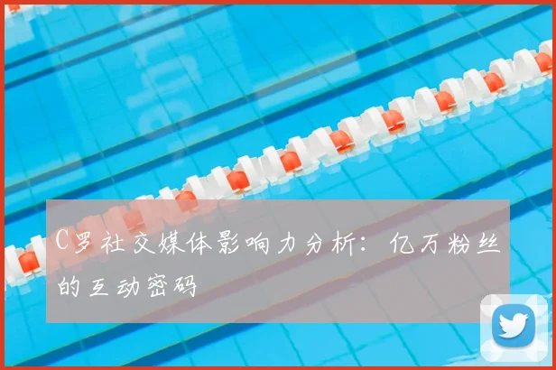 C罗社交媒体影响力分析：亿万粉丝的互动密码