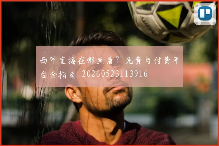 西甲直播在哪里看？免费与付费平台全指南_20260523113916