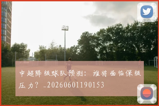 中超降级球队预测:谁将面临保级压力?_20260601190153