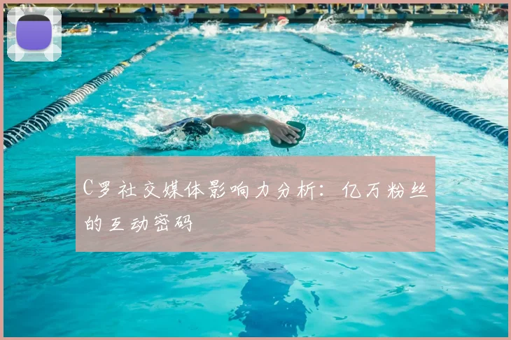 C罗社交媒体影响力分析：亿万粉丝的互动密码