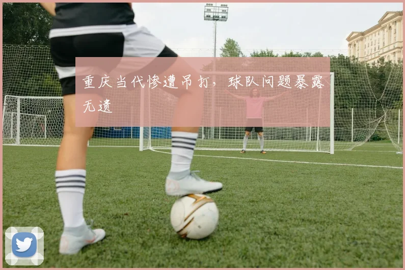 重庆当代惨遭吊打,球队问题暴露无遗