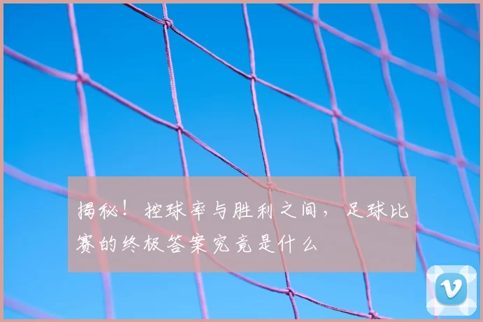 揭秘！控球率与胜利之间，足球比赛的终极答案究竟是什么