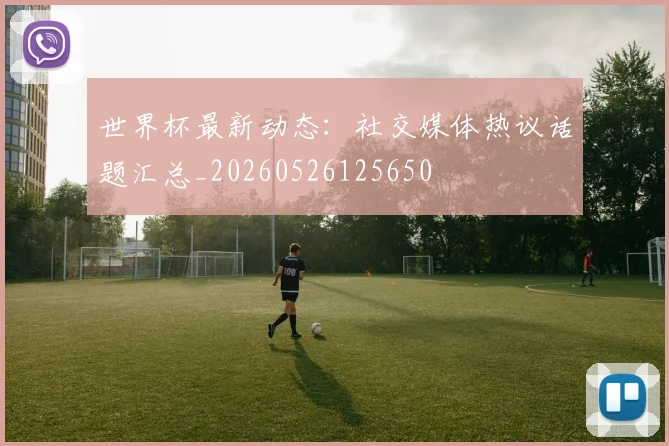 世界杯最新动态：社交媒体热议话题汇总_20260526125650