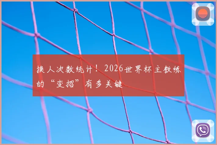 换人次数统计！2026世界杯主教练的“变招”有多关键