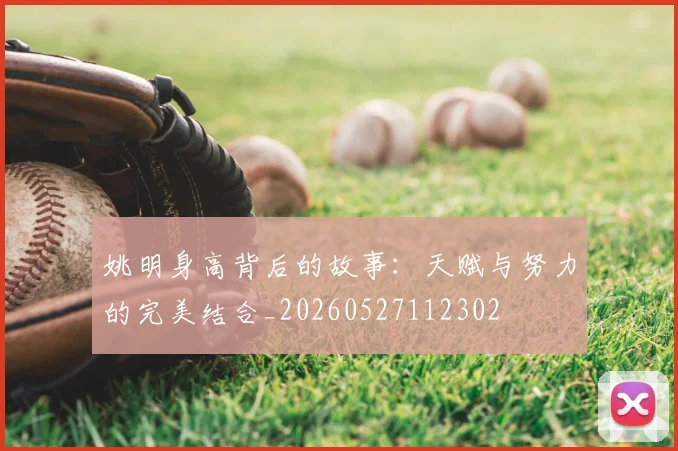 姚明身高背后的故事:天赋与努力的完美结合_20260527112302