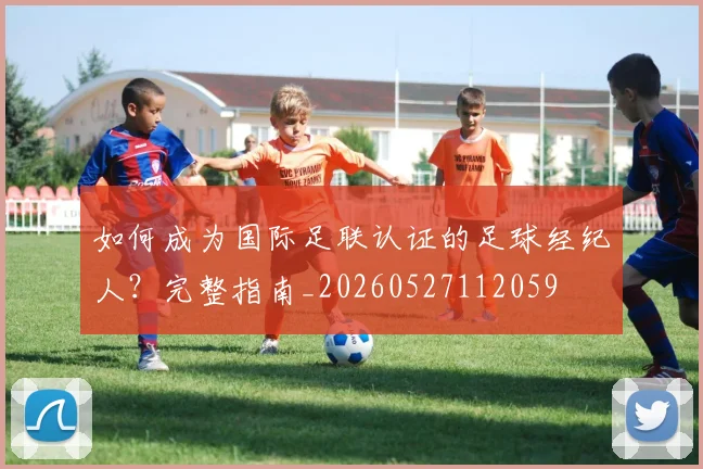 如何成为国际足联认证的足球经纪人?完整指南_20260527112059