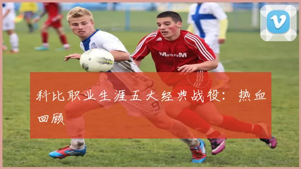科比职业生涯五大经典战役：热血回顾
