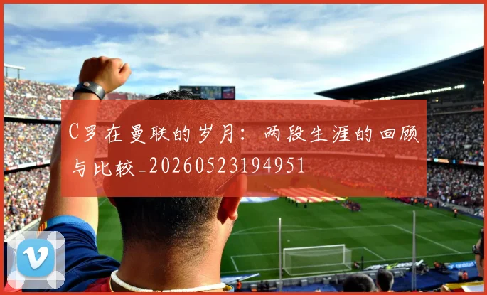 C罗在曼联的岁月：两段生涯的回顾与比较_20260523194951