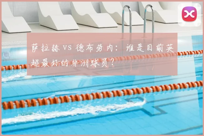 萨拉赫 vs 德布劳内:谁是目前英超最好的非洲球员?