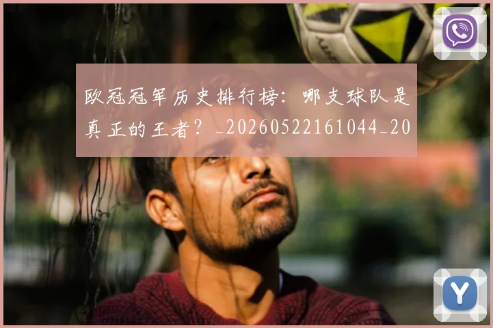 欧冠冠军历史排行榜：哪支球队是真正的王者？_20260522161044_20260609224308