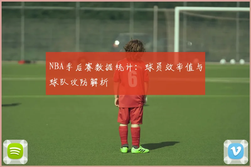 NBA季后赛数据统计：球员效率值与球队攻防解析