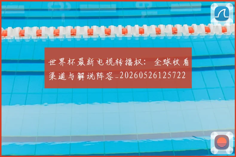 世界杯最新电视转播权：全球收看渠道与解说阵容_20260526125722