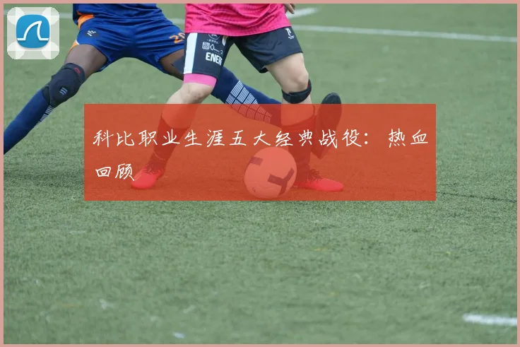 科比职业生涯五大经典战役：热血回顾