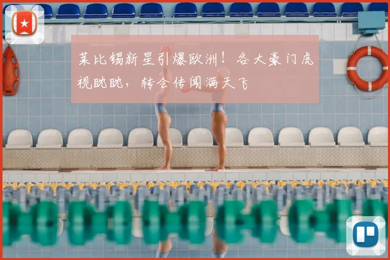 莱比锡新星引爆欧洲!各大豪门虎视眈眈,转会传闻满天飞